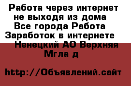 Работа через интернет не выходя из дома - Все города Работа » Заработок в интернете   . Ненецкий АО,Верхняя Мгла д.